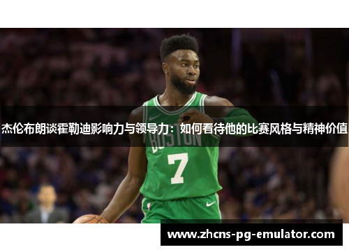 杰伦布朗谈霍勒迪影响力与领导力:如何看待他的比赛风格与精神价值 杰伦布朗谈霍勒迪影响力与领导力:如何看待他的比赛风格与精神价值
