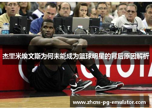 杰里米埃文斯为何未能成为篮球明星的背后原因解析