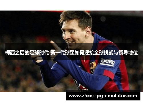 梅西之后的足球时代 新一代球星如何迎接全球挑战与领导地位
