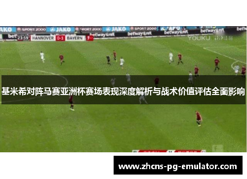 基米希对阵马赛亚洲杯赛场表现深度解析与战术价值评估全面影响