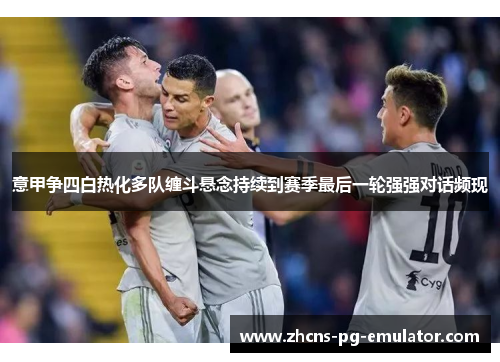 意甲争四白热化多队缠斗悬念持续到赛季最后一轮强强对话频现