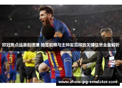 欧冠焦点战赛前速递 抽签前瞻与主帅发言释放关键信息全面解析