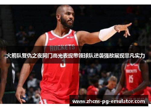 火箭队复仇之夜阿门高光表现带领球队逆袭强敌展现非凡实力