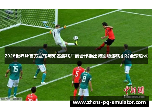 2026世界杯官方宣布与知名游戏厂商合作推出特别版游戏引发全球热议