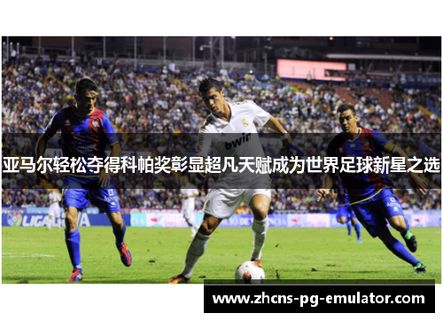 亚马尔轻松夺得科帕奖彰显超凡天赋成为世界足球新星之选