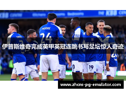 伊普斯维奇完成英甲英冠连跳书写足坛惊人奇迹