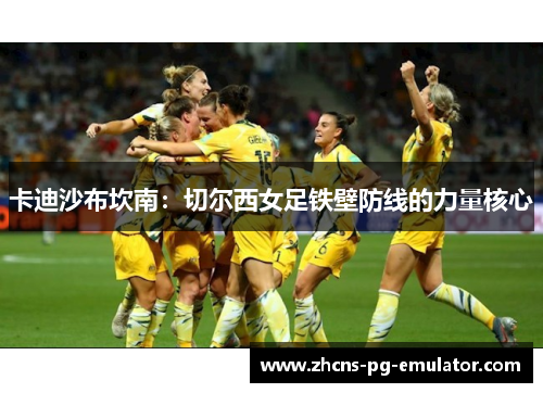 卡迪沙布坎南：切尔西女足铁壁防线的力量核心