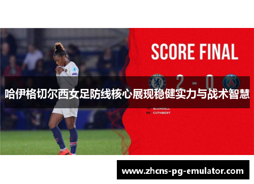 哈伊格切尔西女足防线核心展现稳健实力与战术智慧