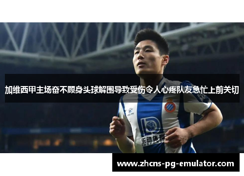 加维西甲主场奋不顾身头球解围导致受伤令人心疼队友急忙上前关切