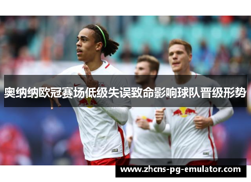 奥纳纳欧冠赛场低级失误致命影响球队晋级形势