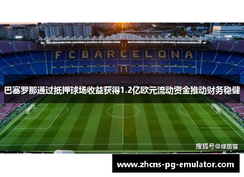 巴塞罗那通过抵押球场收益获得1.2亿欧元流动资金推动财务稳健