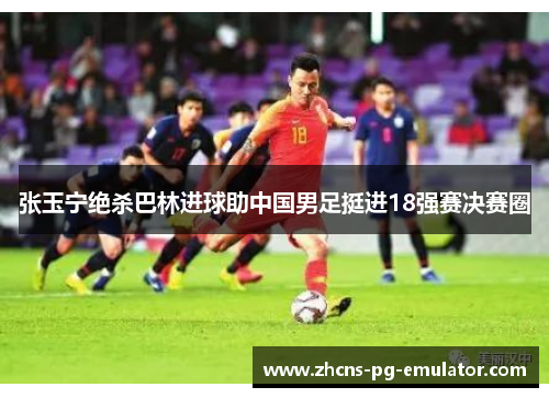 张玉宁绝杀巴林进球助中国男足挺进18强赛决赛圈