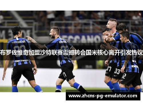 布罗佐维奇加盟沙特联赛震撼转会国米核心离开引发热议