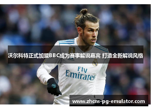 沃尔科特正式加盟BBC成为赛事解说嘉宾 打造全新解说风格