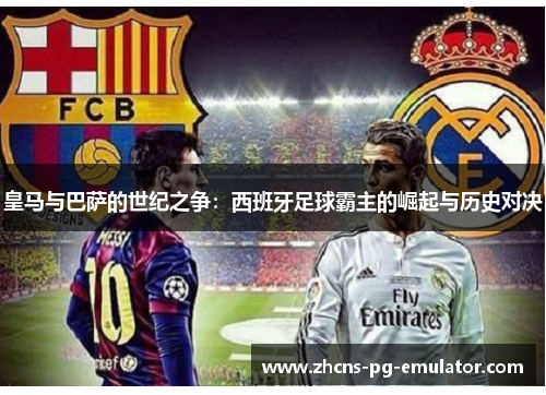 皇马与巴萨的世纪之争：西班牙足球霸主的崛起与历史对决