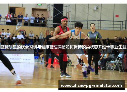 篮球明星的饮食习惯与健康管理探秘如何保持顶尖状态并延长职业生涯