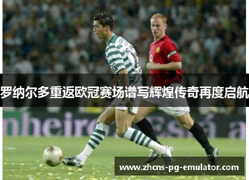 罗纳尔多重返欧冠赛场谱写辉煌传奇再度启航