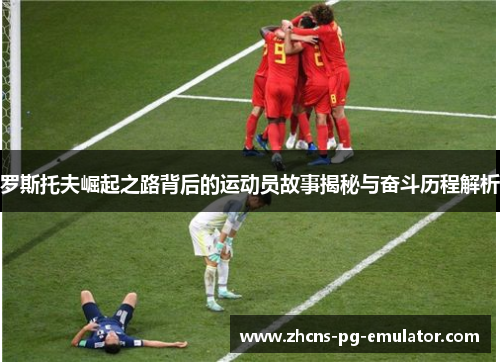 罗斯托夫崛起之路背后的运动员故事揭秘与奋斗历程解析