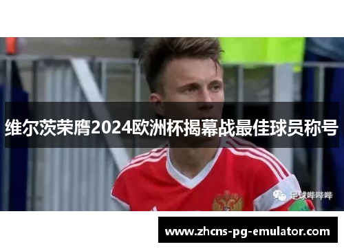 维尔茨荣膺2024欧洲杯揭幕战最佳球员称号 维尔茨荣膺2024欧洲杯揭幕战最佳球员称号