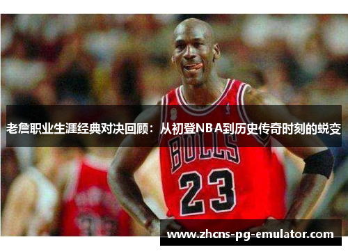 老詹职业生涯经典对决回顾：从初登NBA到历史传奇时刻的蜕变