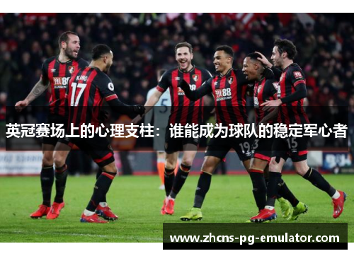 英冠赛场上的心理支柱:谁能成为球队的稳定军心者 英冠赛场上的心理支柱:谁能成为球队的稳定军心者