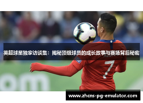 英超球星独家访谈集:揭秘顶级球员的成长故事与赛场背后秘密 英超球星独家访谈集:揭秘顶级球员的成长故事与赛场背后秘密
