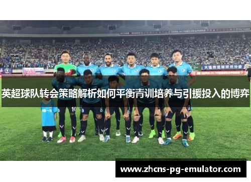 英超球队转会策略解析如何平衡青训培养与引援投入的博弈