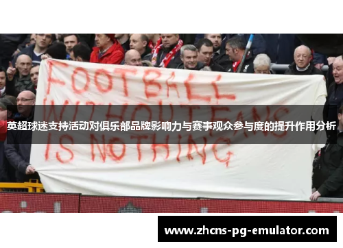 英超球迷支持活动对俱乐部品牌影响力与赛事观众参与度的提升作用分析 英超球迷支持活动对俱乐部品牌影响力与赛事观众参与度的提升作用分析