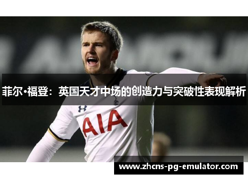菲尔·福登：英国天才中场的创造力与突破性表现解析