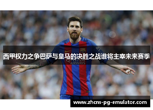 西甲权力之争巴萨与皇马的决胜之战谁将主宰未来赛季 西甲权力之争巴萨与皇马的决胜之战谁将主宰未来赛季