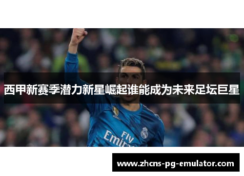 西甲新赛季潜力新星崛起谁能成为未来足坛巨星 西甲新赛季潜力新星崛起谁能成为未来足坛巨星