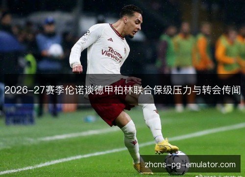 2026-27赛季伦诺谈德甲柏林联合保级压力与转会传闻